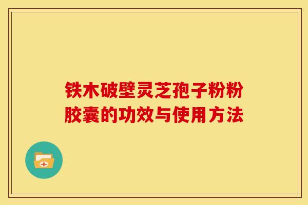 铁木破壁灵芝孢子粉粉胶囊的功效与使用方法 铁木破壁灵芝孢子粉粉胶囊的功效与使用方法