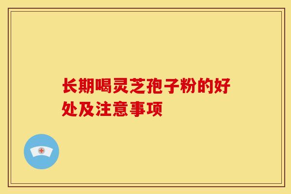 长期喝灵芝孢子粉的好处及注意事项 长期喝灵芝孢子粉的好处及注意事项