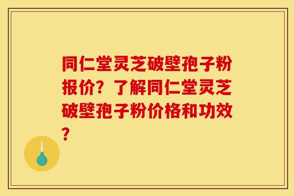 同仁堂灵芝破壁孢子粉报价?了解同仁堂灵芝破壁孢子粉价格和功效? 同仁堂灵芝破壁孢子粉报价?了解同仁堂灵芝破壁孢子粉价格和功效?
