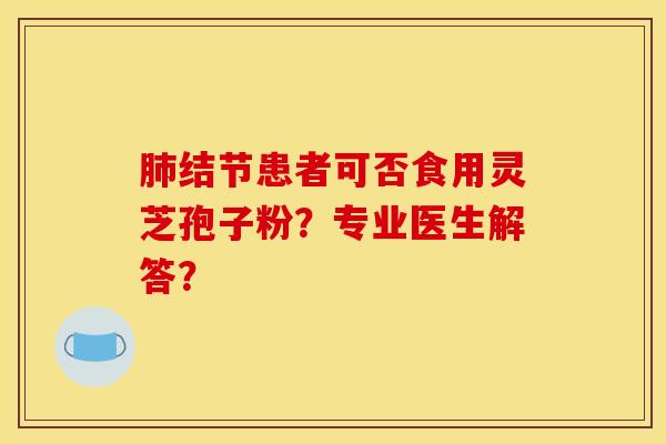 结节患者可否食用灵芝孢子粉?专业医生解答? 结节患者可否食用灵芝孢子粉?专业医生解答?