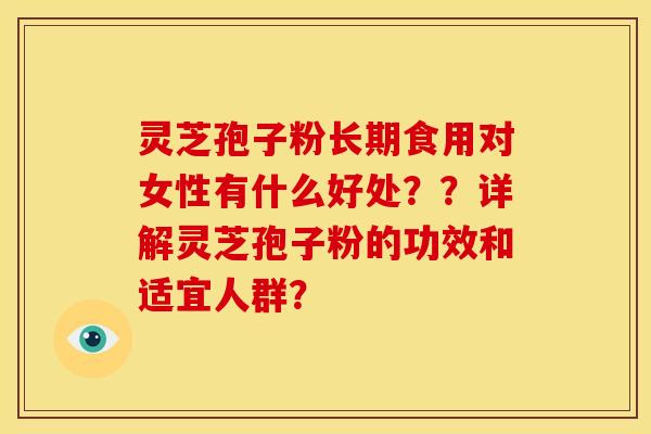 灵芝孢子粉长期食用对女性有什么好处??详解灵芝孢子粉的功效和适宜人群? 灵芝孢子粉长期食用对女性有什么好处??详解灵芝孢子粉的功效和适宜人群?