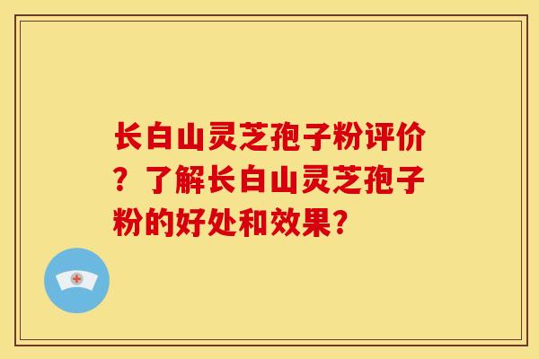 长白山灵芝孢子粉评价?了解长白山灵芝孢子粉的好处和效果? 长白山灵芝孢子粉评价?了解长白山灵芝孢子粉的好处和效果?