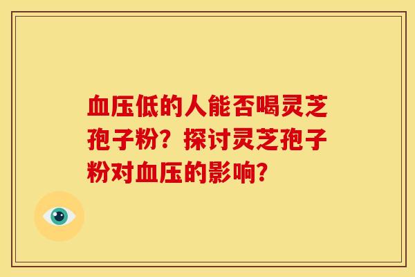 低的人能否喝灵芝孢子粉?探讨灵芝孢子粉对的影响? 低的人能否喝灵芝孢子粉?探讨灵芝孢子粉对的影响?