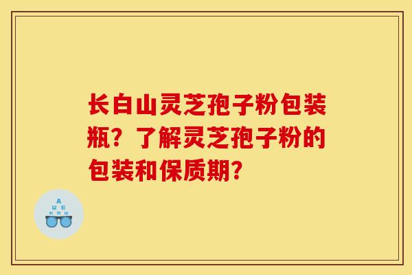 长白山灵芝孢子粉包装瓶?了解灵芝孢子粉的包装和保质期? 长白山灵芝孢子粉包装瓶?了解灵芝孢子粉的包装和保质期?
