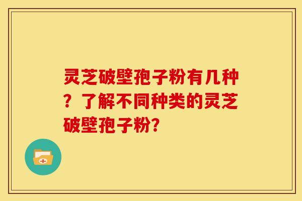 灵芝破壁孢子粉有几种?了解不同种类的灵芝破壁孢子粉? 灵芝破壁孢子粉有几种?了解不同种类的灵芝破壁孢子粉?
