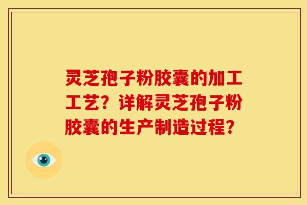 灵芝孢子粉胶囊的加工工艺?详解灵芝孢子粉胶囊的生产制造过程? 灵芝孢子粉胶囊的加工工艺?详解灵芝孢子粉胶囊的生产制造过程?