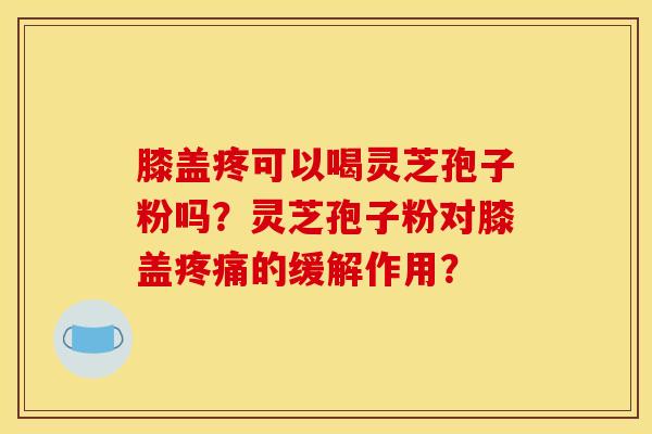 膝盖疼可以喝灵芝孢子粉吗?灵芝孢子粉对膝盖的缓解作用? 膝盖疼可以喝灵芝孢子粉吗?灵芝孢子粉对膝盖的缓解作用?