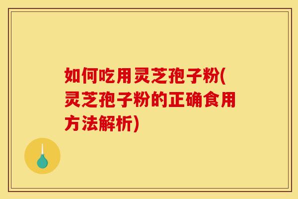 如何吃用灵芝孢子粉(灵芝孢子粉的正确食用方法解析) 如何吃用灵芝孢子粉(灵芝孢子粉的正确食用方法解析)