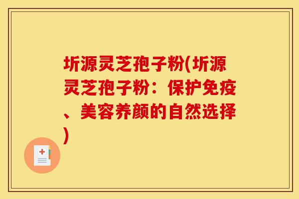 圻源灵芝孢子粉(圻源灵芝孢子粉:保护免疫、美容养颜的自然选择) 圻源灵芝孢子粉(圻源灵芝孢子粉:保护免疫、美容养颜的自然选择)