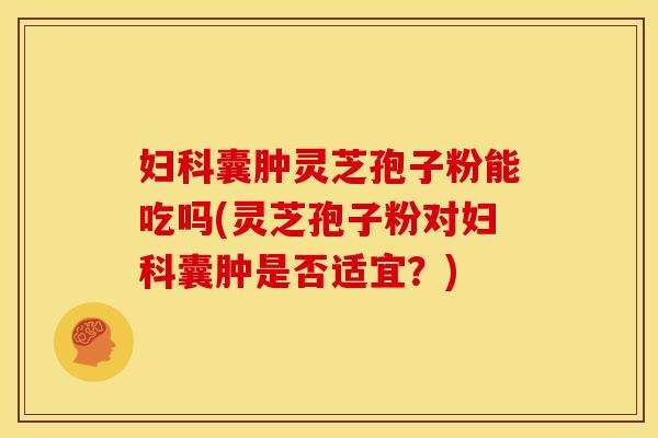 囊肿灵芝孢子粉能吃吗(灵芝孢子粉对囊肿是否适宜?) 囊肿灵芝孢子粉能吃吗(灵芝孢子粉对囊肿是否适宜?)