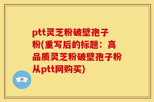 ptt灵芝粉破壁孢子粉(重写后的标题:高品质灵芝粉破壁孢子粉从ptt网购买) ptt灵芝粉破壁孢子粉(重写后的标题:高品质灵芝粉破壁孢子粉从ptt网购买)