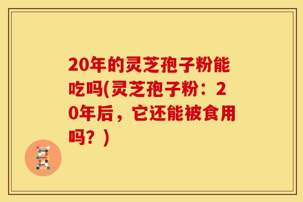 20年的灵芝孢子粉能吃吗(灵芝孢子粉：20年后，它还能被食用吗？)