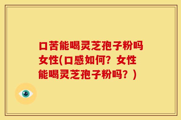 口苦能喝灵芝孢子粉吗女性(口感如何?女性能喝灵芝孢子粉吗?) 口苦能喝灵芝孢子粉吗女性(口感如何?女性能喝灵芝孢子粉吗?)