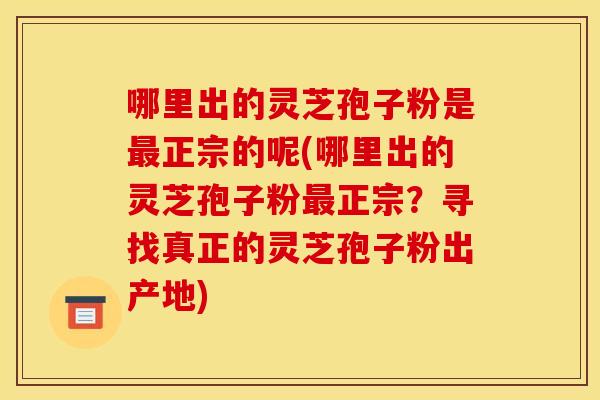 哪里出的灵芝孢子粉是正宗的呢(哪里出的灵芝孢子粉正宗?寻找真正的灵芝孢子粉出产地) 哪里出的灵芝孢子粉是正宗的呢(哪里出的灵芝孢子粉正宗?寻找真正的灵芝孢子粉出产地)