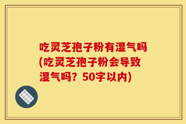 吃灵芝孢子粉有湿气吗(吃灵芝孢子粉会导致湿气吗?50字以内) 吃灵芝孢子粉有湿气吗(吃灵芝孢子粉会导致湿气吗?50字以内)