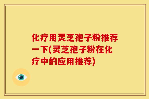 用灵芝孢子粉推荐一下(灵芝孢子粉在中的应用推荐) 用灵芝孢子粉推荐一下(灵芝孢子粉在中的应用推荐)