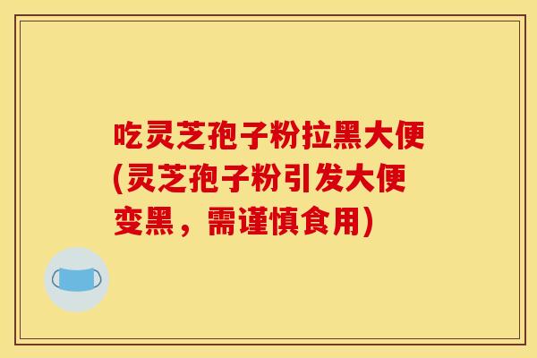 吃灵芝孢子粉拉黑大便(灵芝孢子粉引发大便变黑,需谨慎食用) 吃灵芝孢子粉拉黑大便(灵芝孢子粉引发大便变黑,需谨慎食用)