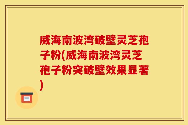 威海南波湾破壁灵芝孢子粉(威海南波湾灵芝孢子粉突破壁效果显著) 威海南波湾破壁灵芝孢子粉(威海南波湾灵芝孢子粉突破壁效果显著)