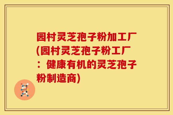 园村灵芝孢子粉加工厂(园村灵芝孢子粉工厂：健康有机的灵芝孢子粉制造商)