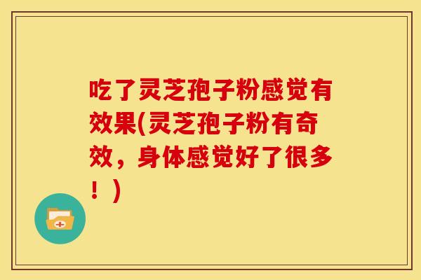 吃了灵芝孢子粉感觉有效果(灵芝孢子粉有奇效,身体感觉好了很多!) 吃了灵芝孢子粉感觉有效果(灵芝孢子粉有奇效,身体感觉好了很多!)