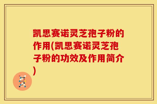 凯思赛诺灵芝孢子粉的作用(凯思赛诺灵芝孢子粉的功效及作用简介) 凯思赛诺灵芝孢子粉的作用(凯思赛诺灵芝孢子粉的功效及作用简介)