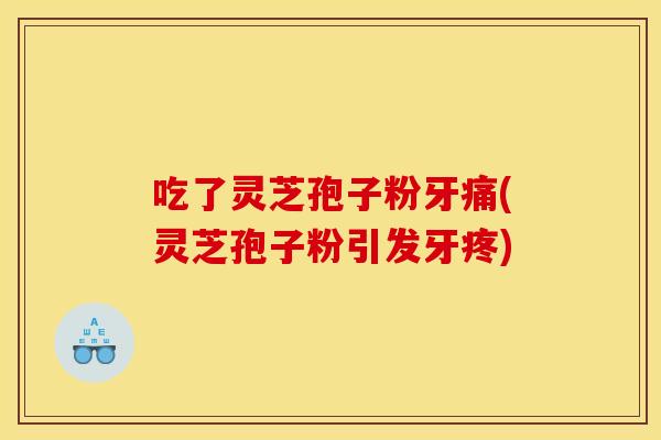 吃了灵芝孢子粉牙痛(灵芝孢子粉引发牙疼) 吃了灵芝孢子粉牙痛(灵芝孢子粉引发牙疼)