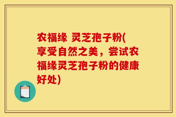 农福缘 灵芝孢子粉(享受自然之美,尝试农福缘灵芝孢子粉的健康好处) 农福缘 灵芝孢子粉(享受自然之美,尝试农福缘灵芝孢子粉的健康好处)