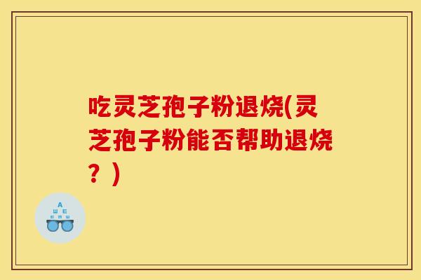 吃灵芝孢子粉退烧(灵芝孢子粉能否帮助退烧?) 吃灵芝孢子粉退烧(灵芝孢子粉能否帮助退烧?)