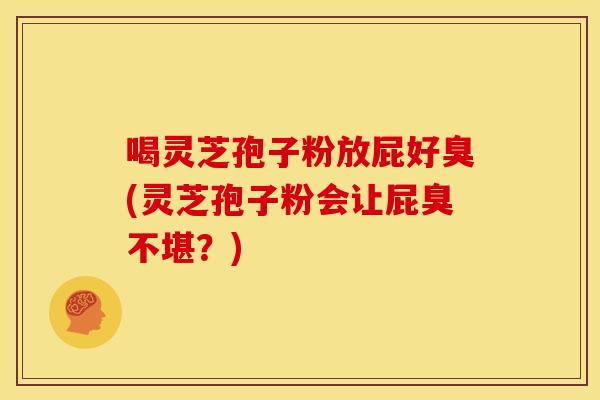 喝灵芝孢子粉放屁好臭(灵芝孢子粉会让屁臭不堪?) 喝灵芝孢子粉放屁好臭(灵芝孢子粉会让屁臭不堪?)