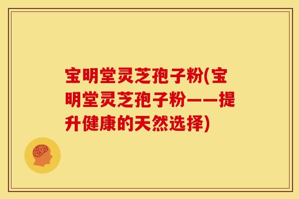 宝明堂灵芝孢子粉(宝明堂灵芝孢子粉——提升健康的天然选择) 宝明堂灵芝孢子粉(宝明堂灵芝孢子粉——提升健康的天然选择)