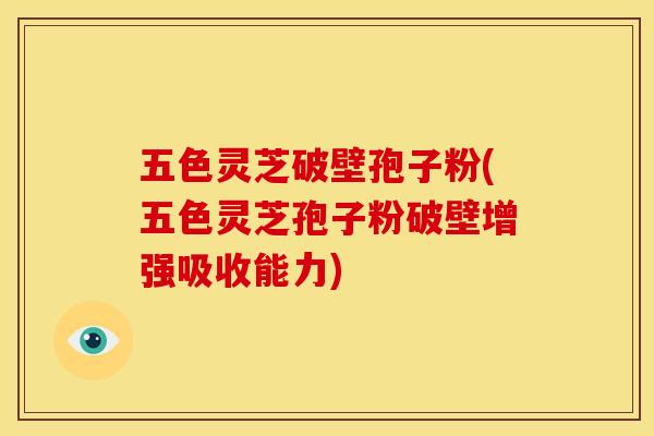 五色灵芝破壁孢子粉(五色灵芝孢子粉破壁增强吸收能力) 五色灵芝破壁孢子粉(五色灵芝孢子粉破壁增强吸收能力)