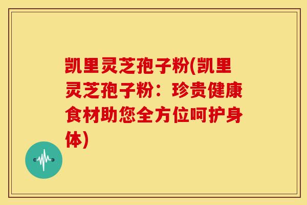 凯里灵芝孢子粉(凯里灵芝孢子粉:珍贵健康食材助您全方位呵护身体) 凯里灵芝孢子粉(凯里灵芝孢子粉:珍贵健康食材助您全方位呵护身体)