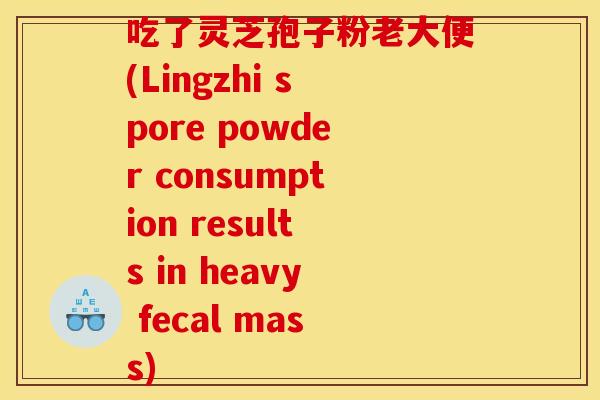 吃了灵芝孢子粉老大便(Lingzhi spore powder consumption results in heavy fecal mass) 吃了灵芝孢子粉老大便(Lingzhi spore powder consumption results in heavy fecal mass)