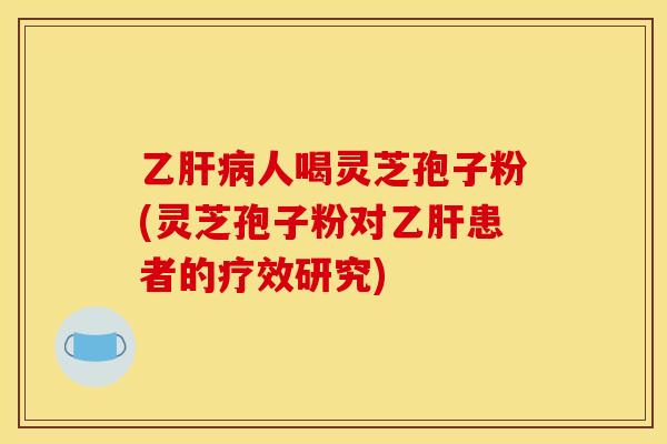 乙人喝灵芝孢子粉(灵芝孢子粉对患者的疗效研究) 乙人喝灵芝孢子粉(灵芝孢子粉对患者的疗效研究)