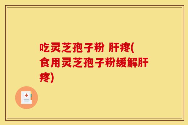吃灵芝孢子粉 疼(食用灵芝孢子粉缓解疼) 吃灵芝孢子粉 疼(食用灵芝孢子粉缓解疼)