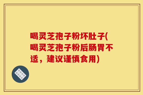 喝灵芝孢子粉坏肚子(喝灵芝孢子粉后肠胃不适,建议谨慎食用) 喝灵芝孢子粉坏肚子(喝灵芝孢子粉后肠胃不适,建议谨慎食用)