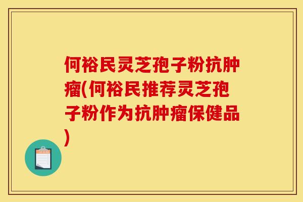 何裕民灵芝孢子粉抗(何裕民推荐灵芝孢子粉作为抗保健品) 何裕民灵芝孢子粉抗(何裕民推荐灵芝孢子粉作为抗保健品)