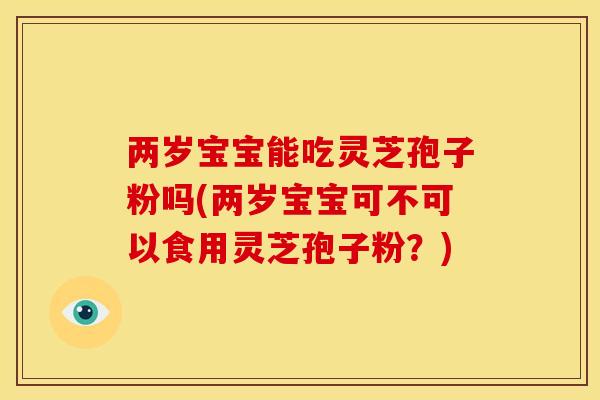 两岁宝宝能吃灵芝孢子粉吗(两岁宝宝可不可以食用灵芝孢子粉?) 两岁宝宝能吃灵芝孢子粉吗(两岁宝宝可不可以食用灵芝孢子粉?)