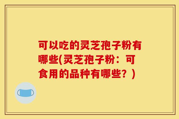 可以吃的灵芝孢子粉有哪些(灵芝孢子粉:可食用的品种有哪些?) 可以吃的灵芝孢子粉有哪些(灵芝孢子粉:可食用的品种有哪些?)