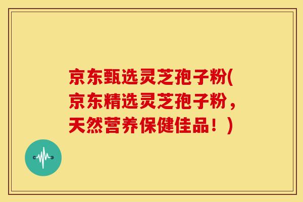 京东甄选灵芝孢子粉(京东精选灵芝孢子粉,天然营养保健佳品!) 京东甄选灵芝孢子粉(京东精选灵芝孢子粉,天然营养保健佳品!)
