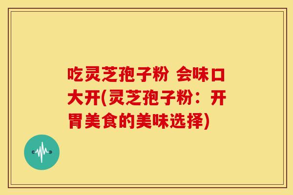 吃灵芝孢子粉 会味口大开(灵芝孢子粉：开胃美食的美味选择)