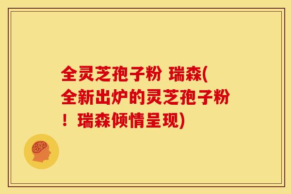 全灵芝孢子粉 瑞森(全新出炉的灵芝孢子粉!瑞森倾情呈现) 全灵芝孢子粉 瑞森(全新出炉的灵芝孢子粉!瑞森倾情呈现)