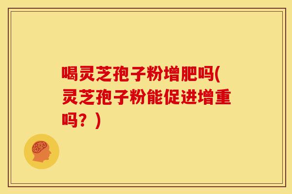 喝灵芝孢子粉增肥吗(灵芝孢子粉能促进增重吗?) 喝灵芝孢子粉增肥吗(灵芝孢子粉能促进增重吗?)