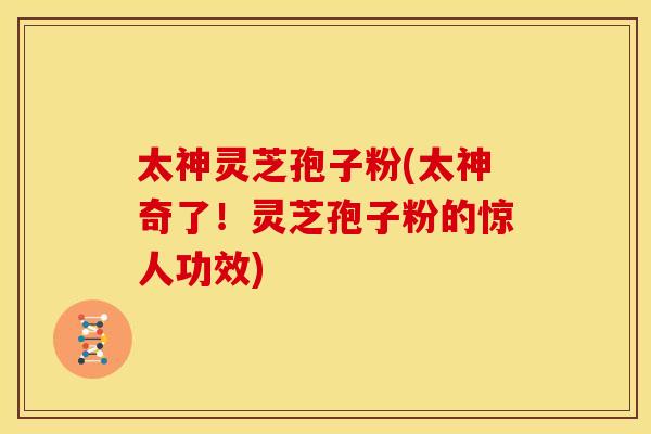 太神灵芝孢子粉(太神奇了！灵芝孢子粉的惊人功效)