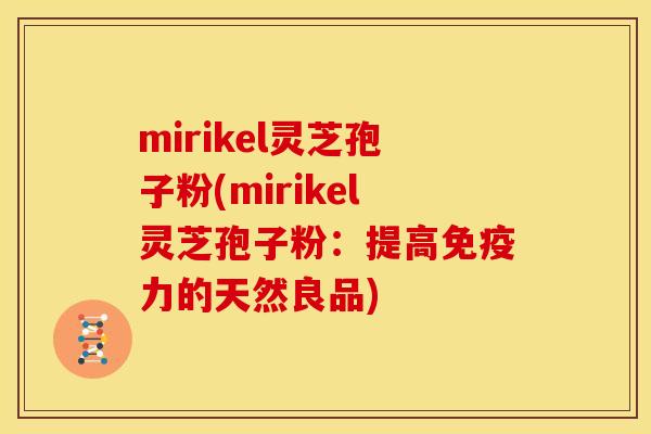 mirikel灵芝孢子粉(mirikel灵芝孢子粉:提高免疫力的天然良品) mirikel灵芝孢子粉(mirikel灵芝孢子粉:提高免疫力的天然良品)
