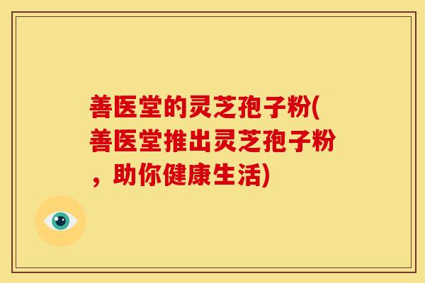 善医堂的灵芝孢子粉(善医堂推出灵芝孢子粉,助你健康生活) 善医堂的灵芝孢子粉(善医堂推出灵芝孢子粉,助你健康生活)