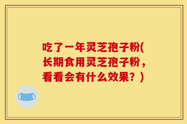 吃了一年灵芝孢子粉(长期食用灵芝孢子粉,看看会有什么效果?) 吃了一年灵芝孢子粉(长期食用灵芝孢子粉,看看会有什么效果?)