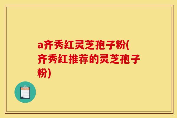 a齐秀红灵芝孢子粉(齐秀红推荐的灵芝孢子粉) a齐秀红灵芝孢子粉(齐秀红推荐的灵芝孢子粉)
