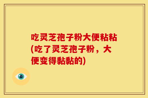 吃灵芝孢子粉大便粘粘(吃了灵芝孢子粉,大便变得黏黏的) 吃灵芝孢子粉大便粘粘(吃了灵芝孢子粉,大便变得黏黏的)