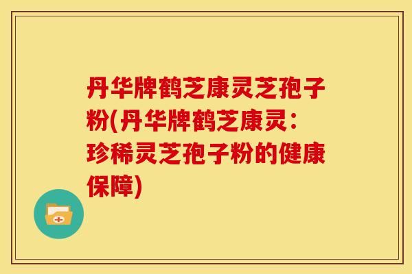 丹华牌鹤芝康灵芝孢子粉(丹华牌鹤芝康灵:珍稀灵芝孢子粉的健康保障) 丹华牌鹤芝康灵芝孢子粉(丹华牌鹤芝康灵:珍稀灵芝孢子粉的健康保障)
